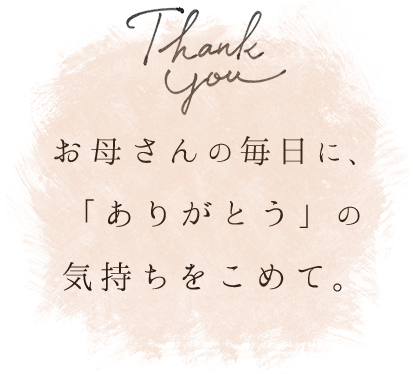 お母さんの毎日に、「ありがとう」の気持ちをこめて。