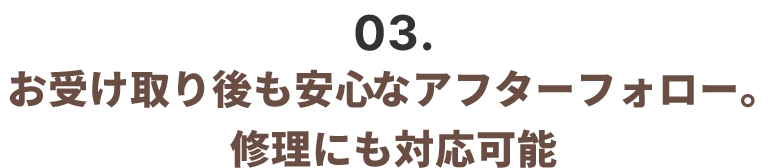 お受け取り後も安心なアフターフォロー。修理にも対応可能