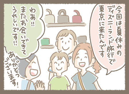 お母様が今回は夏休みのディズニーランド旅行で東京に来たことを店員のきょうちゃんに話しました。店員のきょうちゃんはまたSHOPに来てくれてお会いできたことが嬉しく、感謝を伝えました