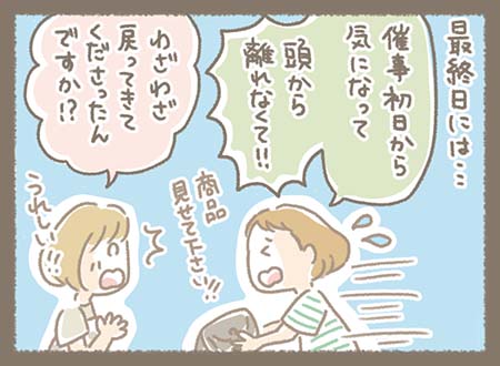 最終日にはわざわざ戻ってきて、来て下さるお客様もいたりと、とてもうれしかったです。