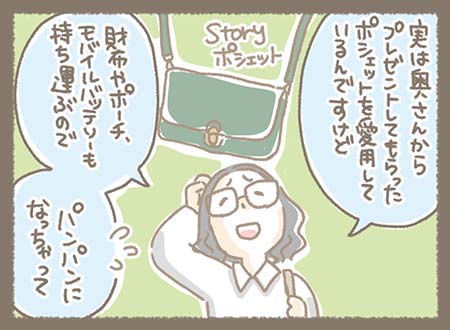 奥様からプレゼントされて愛用しいていた【Story ポシェット】でしたが、財布やポーチ、モバイルバッテリーも持ち運ぶのでパンパンになってしまっていたようで・・・