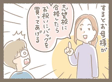 志望校に合格したら新しいバッグを買ってあげるとお母様が約束する。