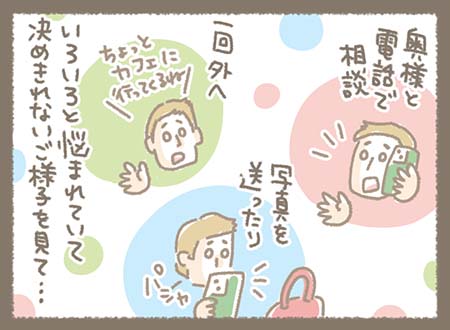 お客様はなかなか決めきれず、かなり悩んでいる様子。 「奥様と電話で相談」「何度も写真を送ったり」「一回外へ行ってみたり」と、いろいろ試しながら真剣に選んでいる。