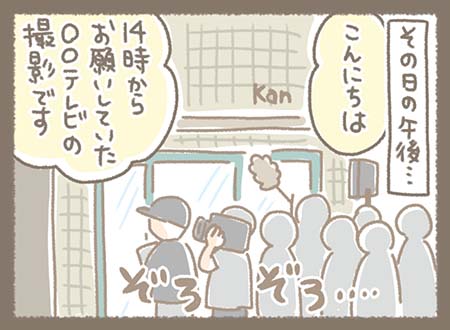 その日の午後、Kanmi.前には大勢の人だかり。 「14時からお願いしていた○○テレビの撮影です」と尋ねてきている