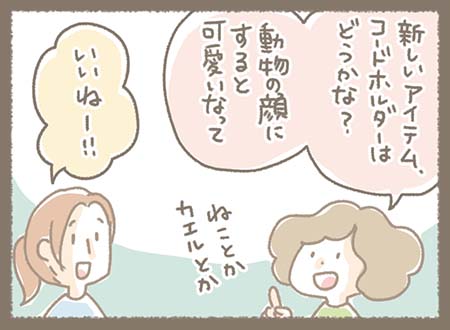 ゆきちゃんとみなちゃんが話しており、ゆきちゃんが新しいアイテムとしてねこやカエルなどの動物の顔をモチーフにしたコードホルダーを提案し、みなちゃんも「いいねー!!」と賛成している。